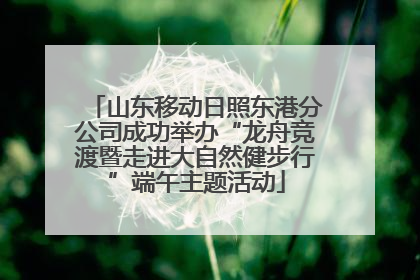 山东移动日照东港分公司成功举办“龙舟竞渡暨走进大自然健步行”端午主题活动