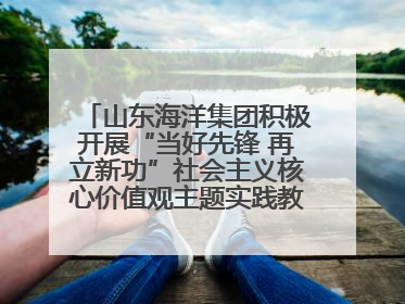 山东海洋集团积极开展“当好先锋 再立新功”社会主义核心价值观主题实践教育月活动