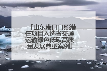 山东港口日照港仨项目入选省交通运输绿色低碳高质量发展典型案例