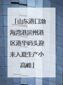 山东港口渤海湾港滨州港区港华码头迎来入夏生产小高峰