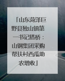 山东菏泽巨野县独山镇第一书记搭桥：山钢集团采购帮扶村西瓜助农增收