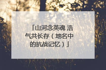 山河念英魂 浩气共长存（地名中的抗战记忆）