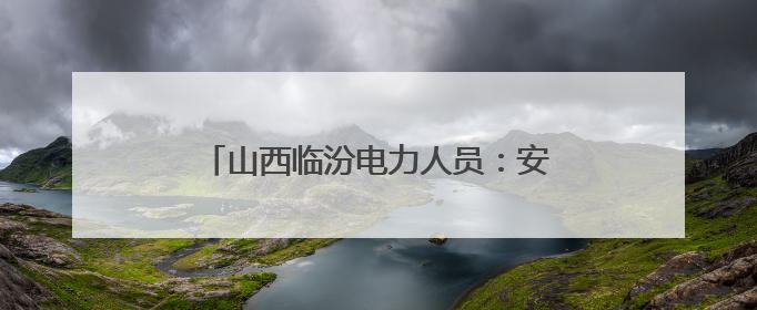 山西临汾电力人员：安全无小事 匠心守光明