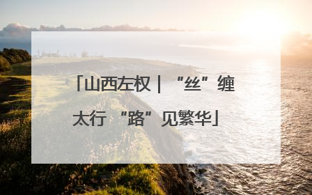 山西左权｜“丝”缠太行 “路”见繁华
