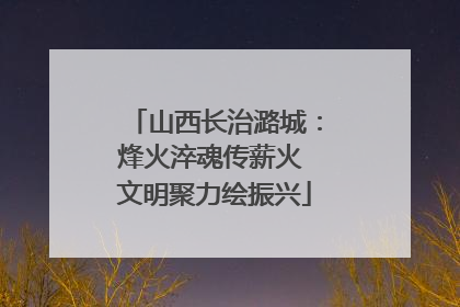 山西长治潞城：烽火淬魂传薪火 文明聚力绘振兴