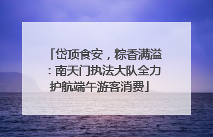 岱顶食安，粽香满溢：南天门执法大队全力护航端午游客消费