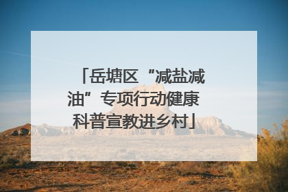 岳塘区“减盐减油”专项行动健康科普宣教进乡村