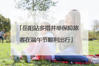 岳阳站多措并举保障旅客在端午节顺利出行