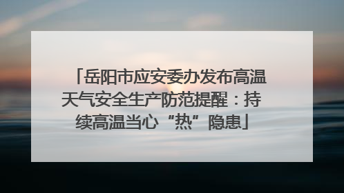 岳阳市应安委办发布高温天气安全生产防范提醒：持续高温当心“热”隐患