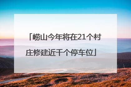 崂山今年将在21个村庄修建近千个停车位