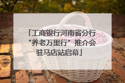 工商银行河南省分行“养老万里行”推介会 驻马店站启幕