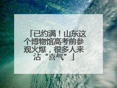 已约满！山东这个博物馆高考前参观火爆，很多人来沾“喜气”