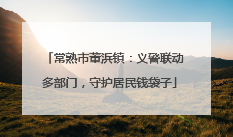 常熟市董浜镇：义警联动多部门，守护居民钱袋子