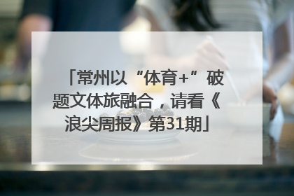 常州以“体育+”破题文体旅融合，请看《浪尖周报》第31期