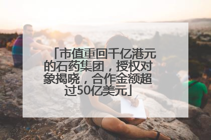 市值重回千亿港元的石药集团，授权对象揭晓，合作金额超过50亿美元