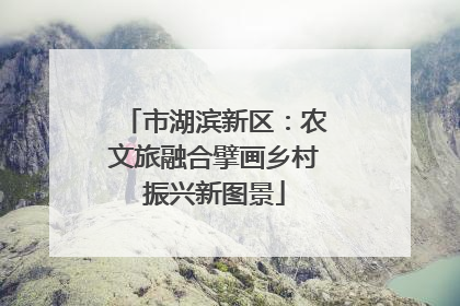 市湖滨新区：农文旅融合擘画乡村振兴新图景