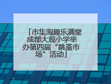 市集淘趣乐满堂 成都大观小学举办第四届“跳蚤市场”活动