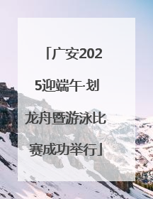 广安2025迎端午·划龙舟暨游泳比赛成功举行