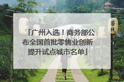 广州入选！商务部公布全国首批零售业创新提升试点城市名单