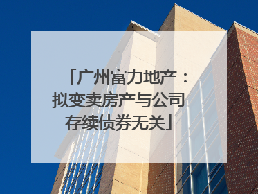 广州富力地产：拟变卖房产与公司存续债券无关