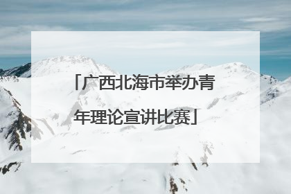 广西北海市举办青年理论宣讲比赛