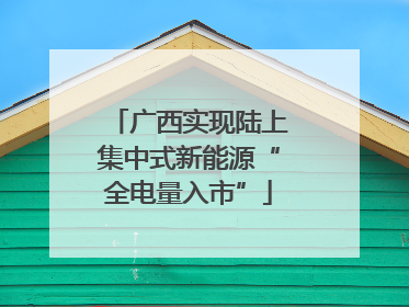 广西实现陆上集中式新能源“全电量入市”