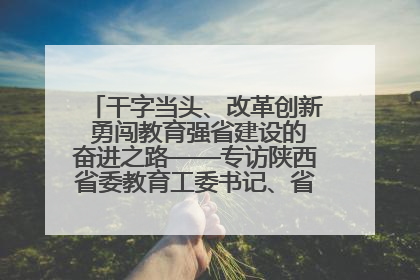 干字当头、改革创新 勇闯教育强省建设的奋进之路——专访陕西省委教育工委书记、省教育厅厅长王树声