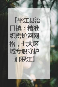 平江县浯口镇：精准织密护河网格，七大区域专职守护汨罗江