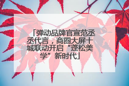 弹动品牌官宣范丞丞代言，商圈大屏十城联动开启“蓬松美学”新时代