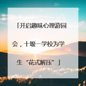 开启趣味心理游园会，十堰一学校为学生“花式解压”