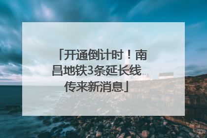 开通倒计时！南昌地铁3条延长线传来新消息