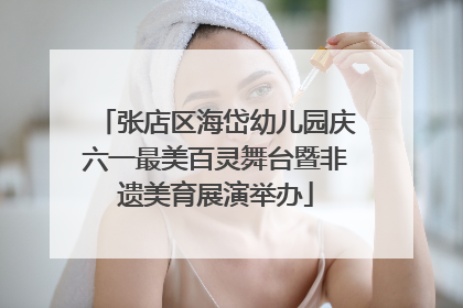 张店区海岱幼儿园庆六一最美百灵舞台暨非遗美育展演举办