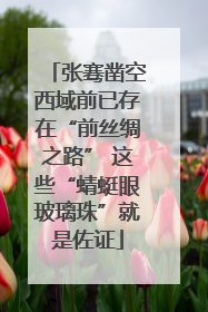 张骞凿空西域前已存在“前丝绸之路” 这些“蜻蜓眼玻璃珠”就是佐证