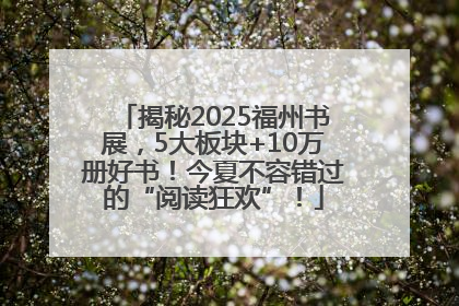揭秘2025福州书展，5大板块+10万册好书！今夏不容错过的“阅读狂欢”！