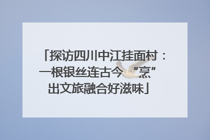 探访四川中江挂面村：一根银丝连古今 “烹”出文旅融合好滋味