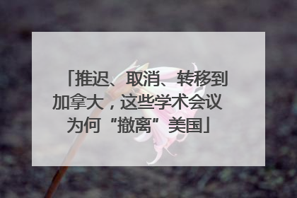 推迟、取消、转移到加拿大，这些学术会议为何“撤离”美国