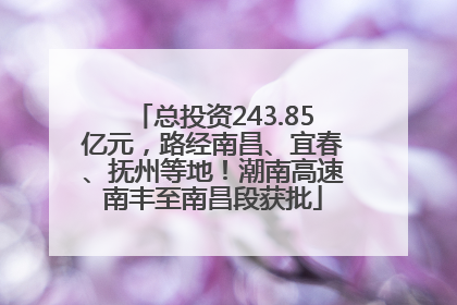 总投资243.85亿元，路经南昌、宜春、抚州等地！潮南高速南丰至南昌段获批