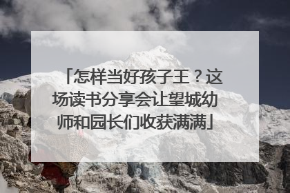怎样当好孩子王？这场读书分享会让望城幼师和园长们收获满满