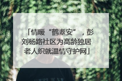 情暖“鹤耋安”，彭刘杨路社区为高龄独居老人织就温情守护网