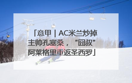 意甲｜AC米兰炒掉主帅孔塞桑，“囧叔”阿莱格里重返圣西罗