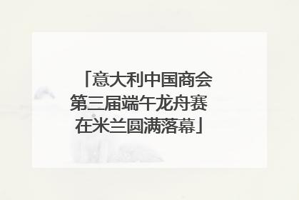 意大利中国商会第三届端午龙舟赛在米兰圆满落幕