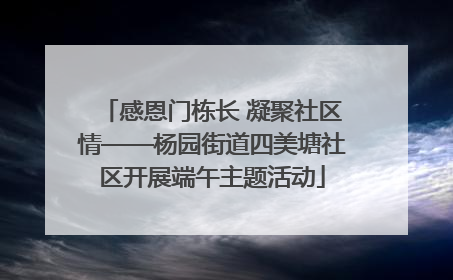 感恩门栋长 凝聚社区情——杨园街道四美塘社区开展端午主题活动