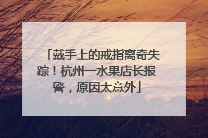 戴手上的戒指离奇失踪！杭州一水果店长报警，原因太意外