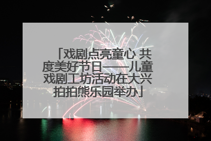戏剧点亮童心 共度美好节日——儿童戏剧工坊活动在大兴拍拍熊乐园举办