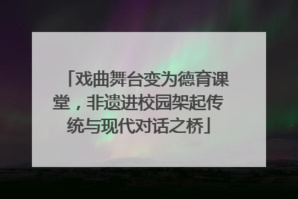 戏曲舞台变为德育课堂，非遗进校园架起传统与现代对话之桥