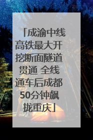 成渝中线高铁最大开挖断面隧道贯通 全线通车后成都50分钟飙拢重庆