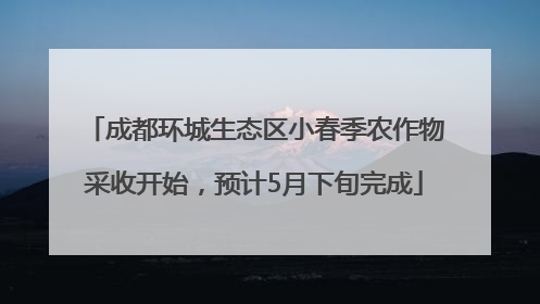 成都环城生态区小春季农作物采收开始，预计5月下旬完成