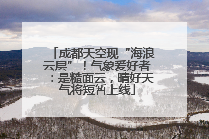 成都天空现“海浪云层”！气象爱好者：是糙面云，晴好天气将短暂上线