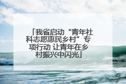 我省启动“青年社科志愿惠民乡村”专项行动 让青年在乡村振兴中闪光