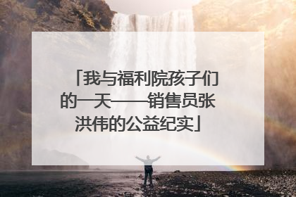我与福利院孩子们的一天——销售员张洪伟的公益纪实
